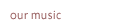 our music